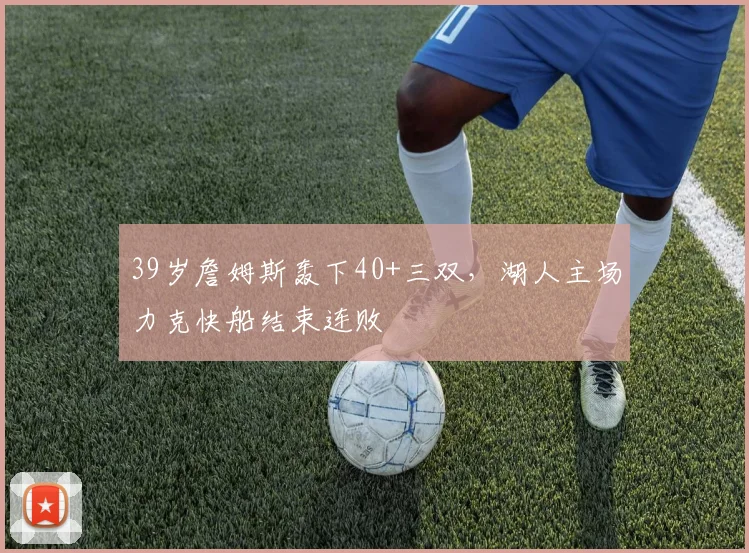39岁詹姆斯轰下40+三双,湖人主场力克快船结束连败
