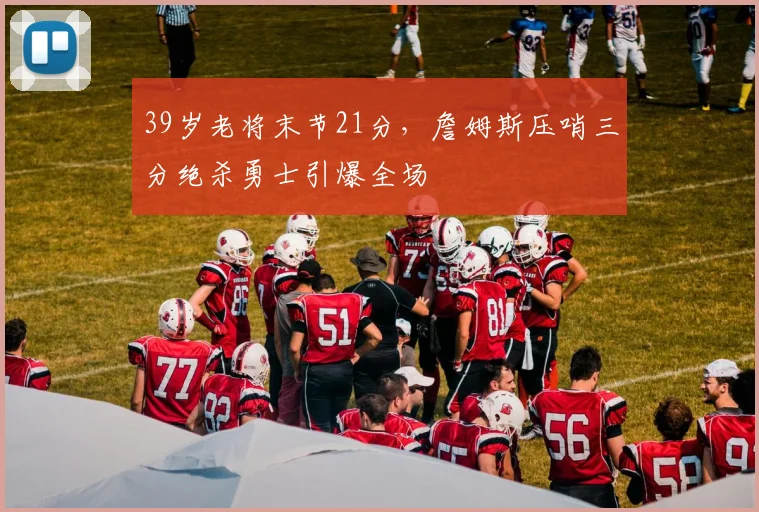 39岁老将末节21分，詹姆斯压哨三分绝杀勇士引爆全场
